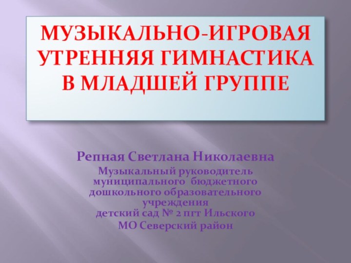 Музыкально-игровая утренняя гимнастика в младшей группе  Репная Светлана НиколаевнаМузыкальный руководитель