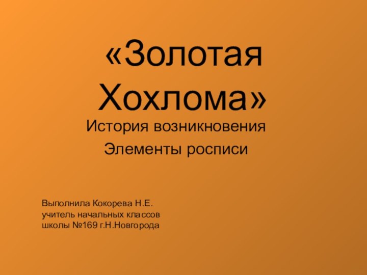 «Золотая Хохлома»История возникновенияЭлементы росписиВыполнила Кокорева Н.Е.учитель начальных классовшколы №169 г.Н.Новгорода