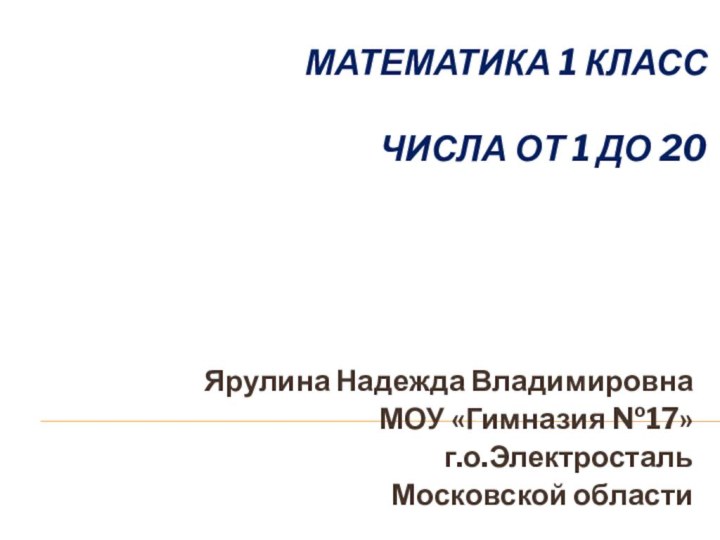 Математика 1 класс  Числа от 1 до 20Ярулина Надежда ВладимировнаМОУ «Гимназия №17» г.о.Электросталь Московской области