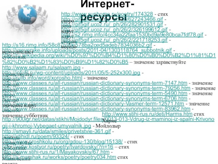 Интернет-ресурсыhttp://gif5gif.ucoz.ru/_ph/38/627243466.gif - розаhttp://www.classes.ru/all-russian/russian-dictionary-Vasmer-term-12571.htm - значение спасибоhttp://vseverske.info/uploads/posts/2011-04/1303118764_subbotnik.gif - субботникhttp://www.classes.ru/all-russian/russian-dictionary-synonyms-term-83962.htm - значение субботникhttp://ru.wikipedia.org/wiki/%D0%97%D0%B4%D1%80%D0%B0%D0%B2%D1%81%D1%82%D0%B2%D1%83%D0%B9%D1%82%D0%B5 –