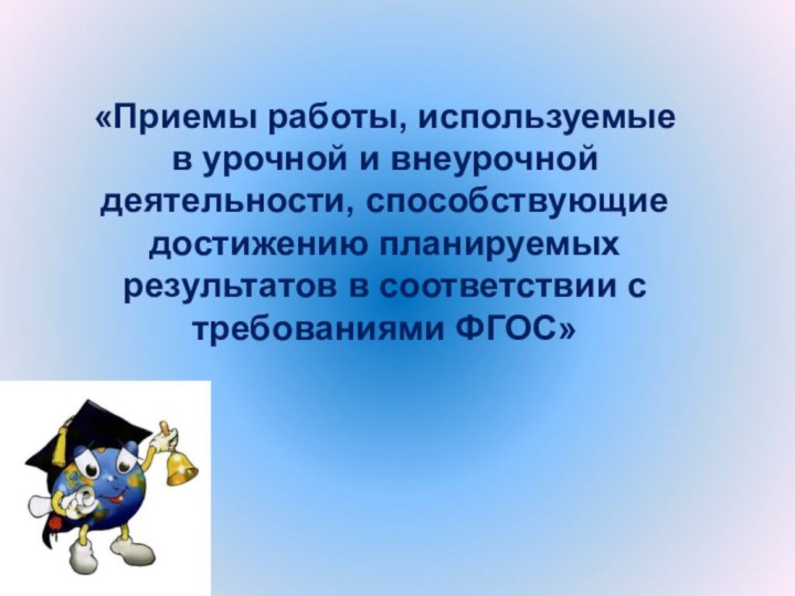  «Приемы работы, используемые в урочной и внеурочной  деятельности, способствующие достижению планируемых