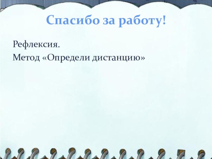 Спасибо за работу!Рефлексия.Метод «Определи дистанцию»