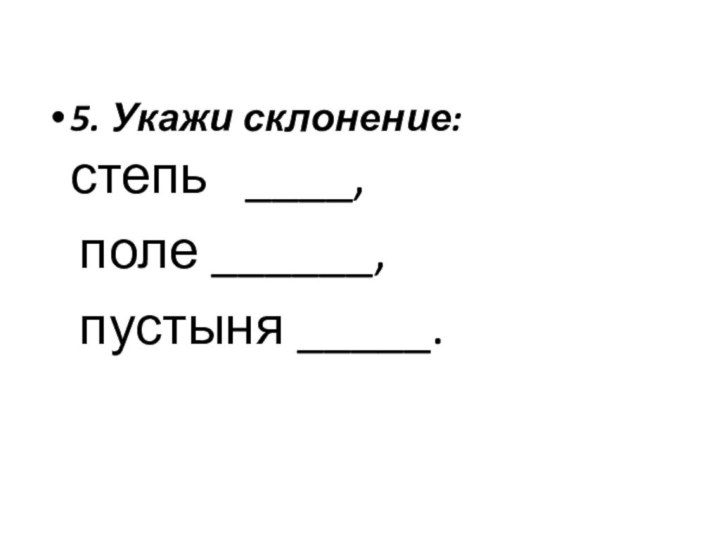 5. Укажи склонение: степь  ____,  поле ______,   пустыня _____.