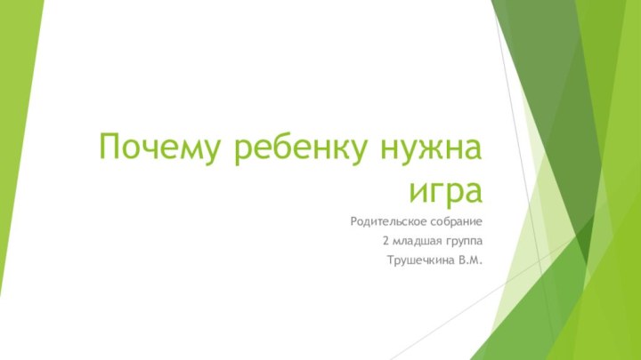 Почему ребенку нужна играРодительское собрание2 младшая группаТрушечкина В.М.