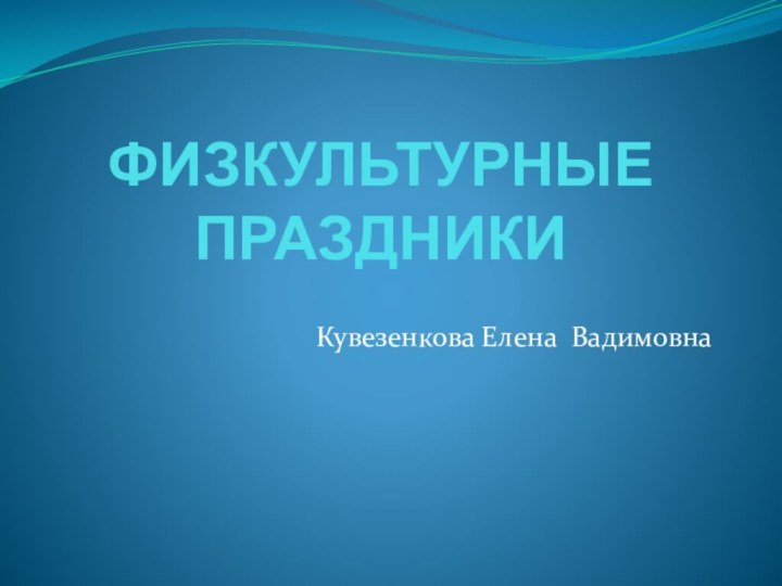 ФИЗКУЛЬТУРНЫЕ ПРАЗДНИКИКувезенкова Елена Вадимовна