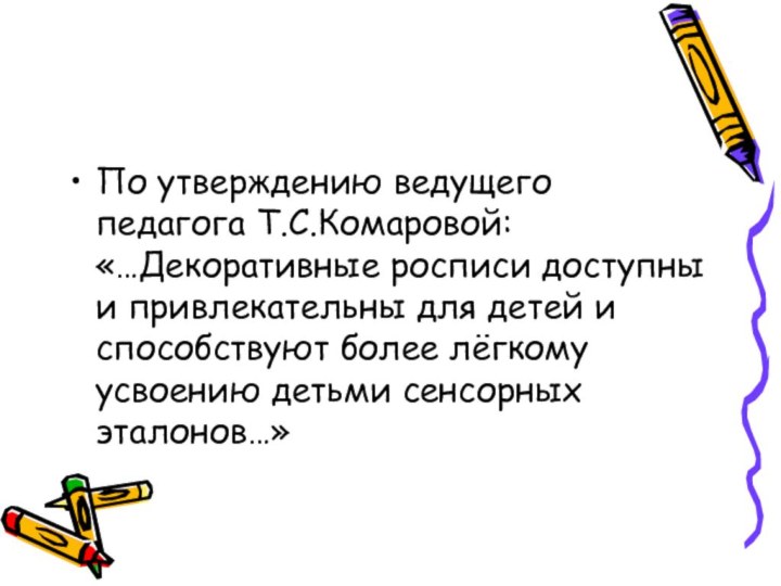 По утверждению ведущего педагога Т.С.Комаровой: «…Декоративные росписи доступны и привлекательны для детей