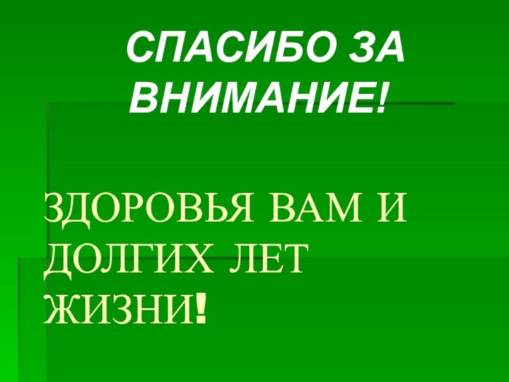 ЗДОРОВЬЯ ВАМ И ДОЛГИХ ЛЕТ ЖИЗНИ! СПАСИБО ЗА   ВНИМАНИЕ!