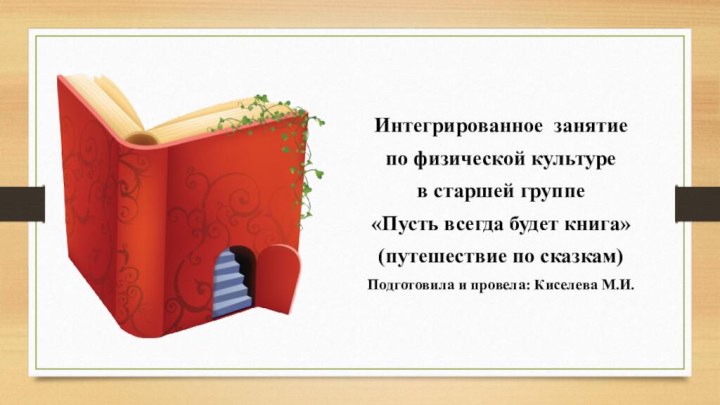 Интегрированное занятие по физической культурев старшей группе«Пусть всегда будет книга»(путешествие по сказкам)Подготовила и провела: Киселева М.И.