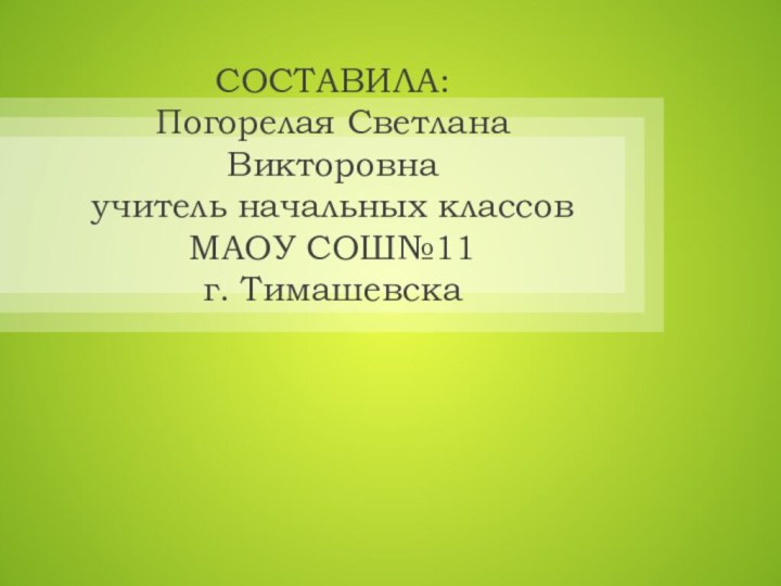 СОСТАВИЛА:  Погорелая Светлана Викторовна учитель начальных классов МАОУ СОШ№11 г. Тимашевска