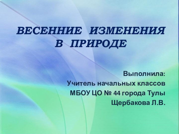 ВЕСЕННИЕ ИЗМЕНЕНИЯ В ПРИРОДЕВыполнила:Учитель начальных классовМБОУ ЦО № 44 города ТулыЩербакова Л.В.