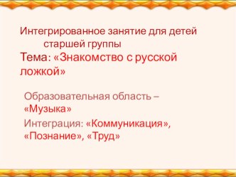 Интегрированное занятие для детей старшей группы Знакомство с русской ложкой учебно-методический материал по музыке (старшая группа)