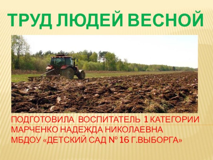 ТРУД ЛЮДЕЙ ВЕСНОЙПодготовила воспитатель 1 категории Марченко Надежда Николаевна МБДОУ «Детский сад № 16 г.Выборга»