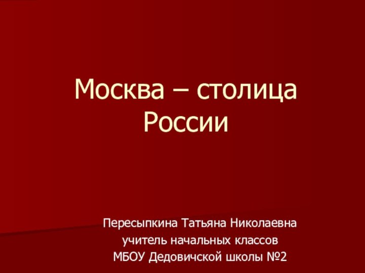 Москва – столица РоссииПересыпкина Татьяна Николаевнаучитель начальных классовМБОУ Дедовичской школы №2