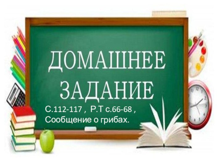 С.112-117 , Р.Т с.66-68 , Сообщение о грибах.