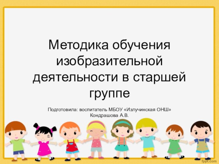 Методика обучения изобразительной деятельности в старшей группеПодготовила: воспитатель МБОУ «Излучинская ОНШ» Кондрашова А.В.