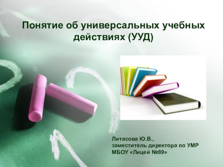 Понятие об универсальных учебных действиях (УУД)Литасова Ю.В., заместитель директора по УМРМБОУ «Лицей №89»