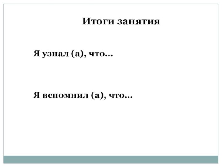 Итоги занятияЯ узнал (а), что…Я вспомнил (а), что…