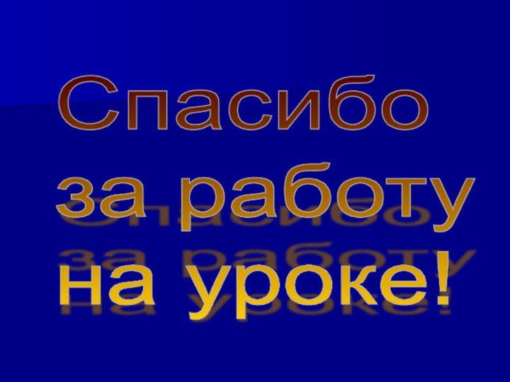 Спасибо  за работу  на уроке!