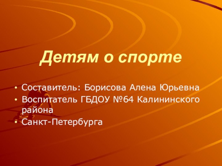 Детям о спортеСоставитель: Борисова Алена ЮрьевнаВоспитатель ГБДОУ №64 Калининского районаСанкт-Петербурга