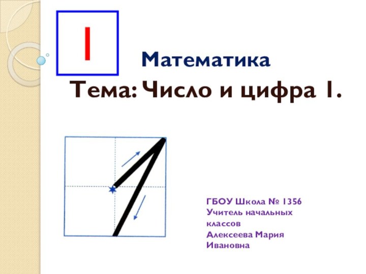 МатематикаТема: Число и цифра 1.ГБОУ Школа № 1356Учитель начальных классовАлексеева Мария Ивановна1