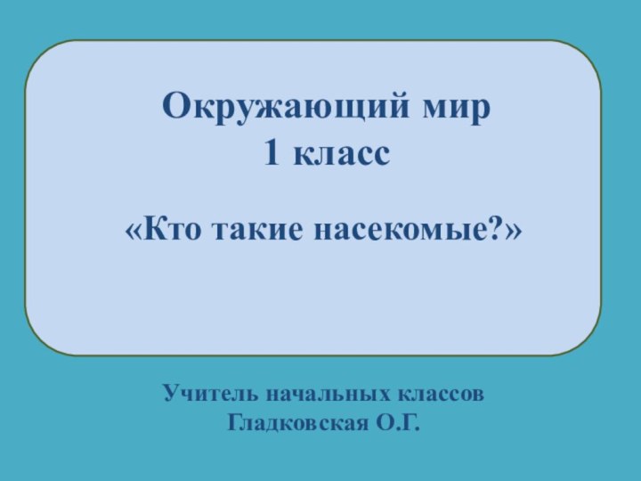 Окружающий мир1 класс«Кто такие насекомые?»Учитель начальных классовГладковская О.Г.