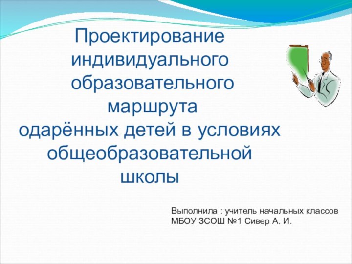 Проектирование индивидуального образовательного маршрутаодарённых детей в условияхобщеобразовательнойшколыВыполнила : учитель начальных классовМБОУ ЗСОШ №1 Сивер А. И.