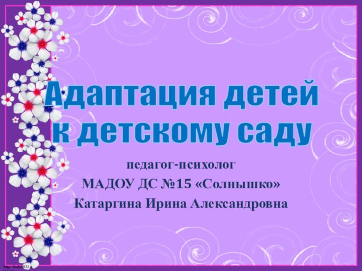 педагог-психологМАДОУ ДС №15 «Солнышко»Катаргина Ирина АлександровнаАдаптация детей к детскому саду