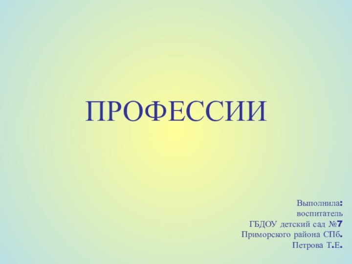 ПРОФЕССИИВыполнила: воспитатель ГБДОУ детский сад №7 Приморского района СПб.Петрова Т.Е.