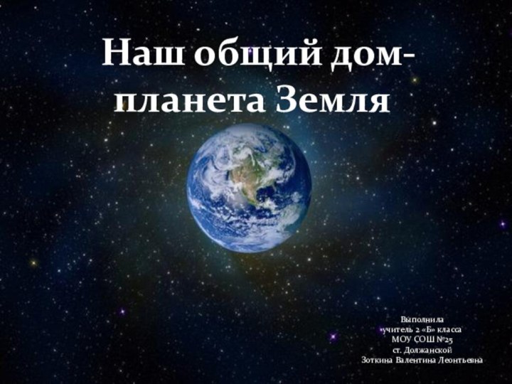 Наш общий дом-планета ЗемляВыполнилаучитель 2 «Б» классаМОУ СОШ №25ст. Должанской Зоткина Валентина Леонтьевна