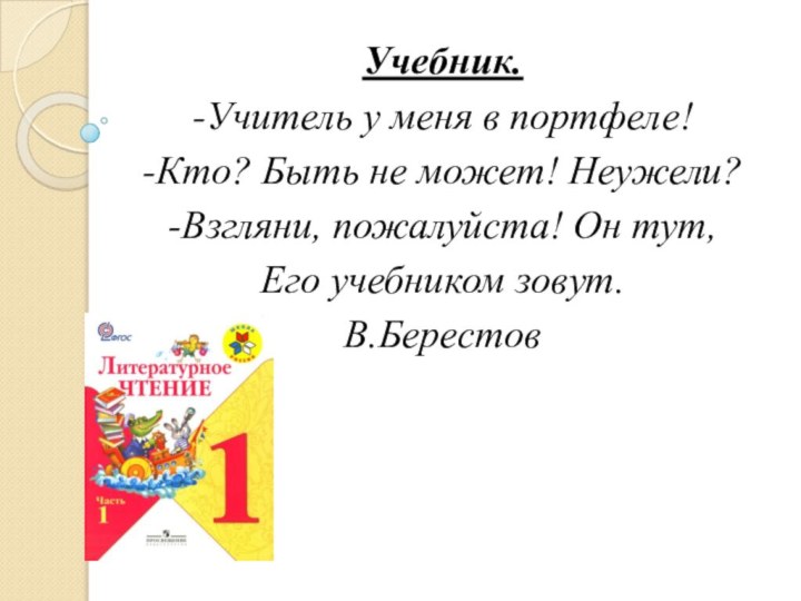 Учебник.-Учитель у меня в портфеле!-Кто? Быть не может! Неужели?-Взгляни, пожалуйста! Он тут,Его учебником зовут.В.Берестов