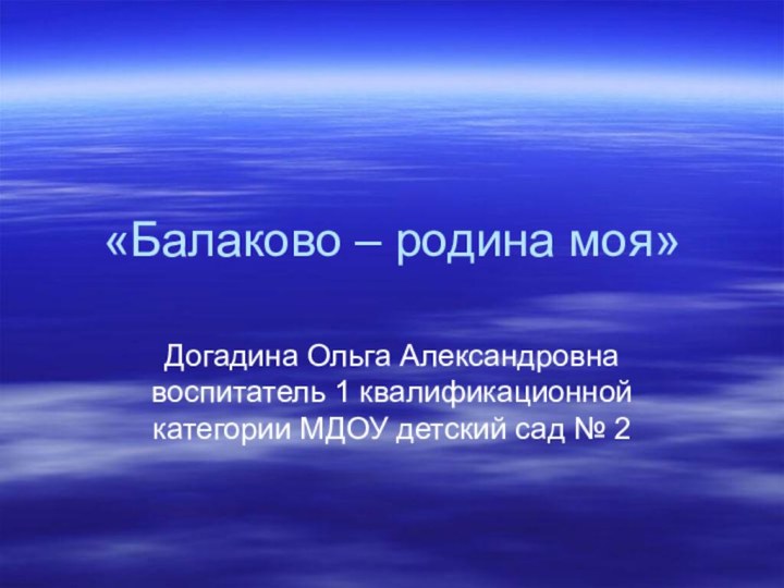 «Балаково – родина моя»Догадина Ольга Александровна воспитатель 1 квалификационной категории МДОУ детский сад № 2