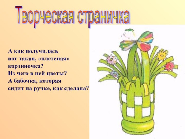 А как получиласьвот такая, «плетеная»корзиночка?Из чего в ней цветы? А бабочка, которая