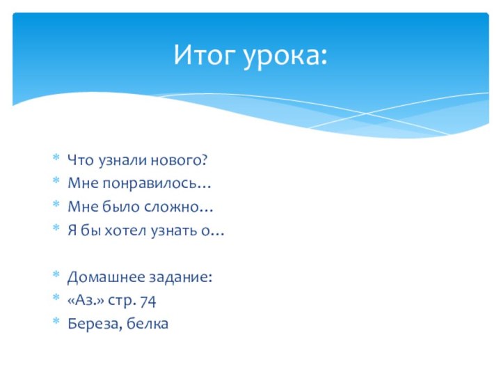 Итог урока:Что узнали нового?Мне понравилось…Мне было сложно…Я бы хотел узнать о…Домашнее задание:«Аз.» стр. 74Береза, белка