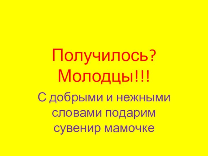 Получилось? Молодцы!!!С добрыми и нежными словами подарим сувенир мамочке