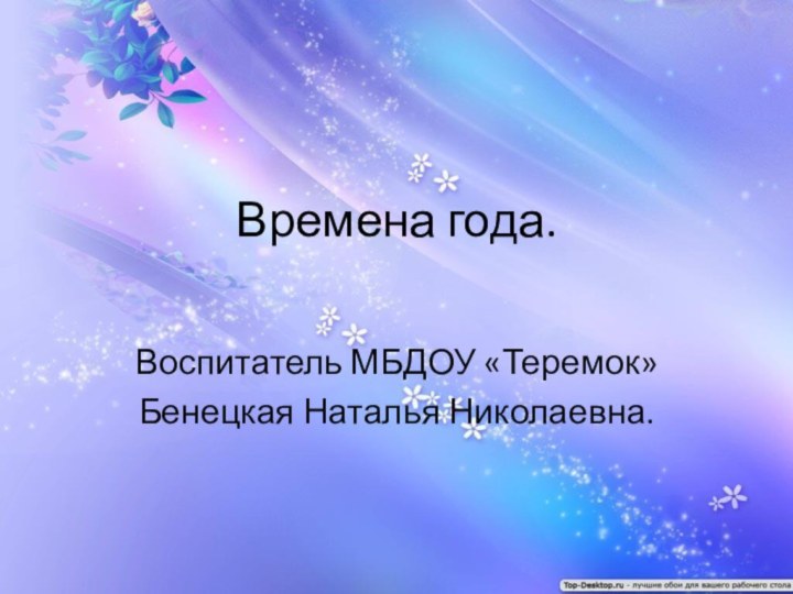 Времена года. Воспитатель МБДОУ «Теремок»Бенецкая Наталья Николаевна.