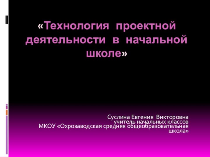 «Технология проектной деятельности в начальной школе»Суслина Евгения Викторовнаучитель начальных классовМКОУ «Охрозаводская средняя общеобразовательная школа»