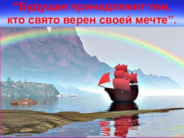 “Будущее принадлежит тем, кто свято верен своей мечте”.