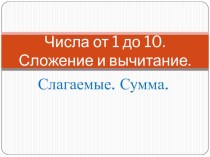 Презентация к уроку математики по теме: Числа от 1 до 10. Слагаемые, сумма презентация к уроку математики (1 класс) по теме