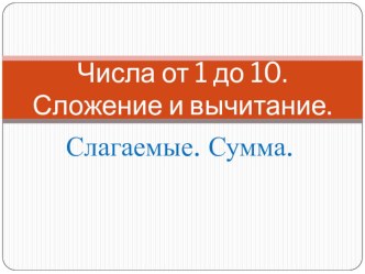 Презентация к уроку математики по теме: Числа от 1 до 10. Слагаемые, сумма презентация к уроку математики (1 класс) по теме