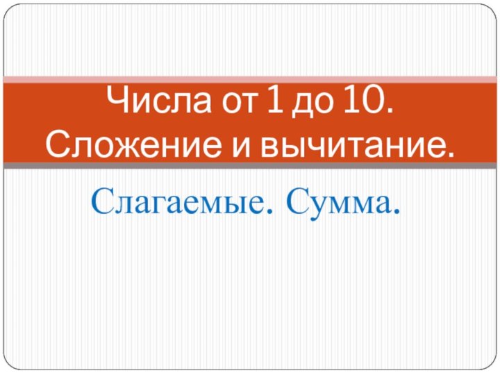 Слагаемые. Сумма.Числа от 1 до 10. Сложение и вычитание.