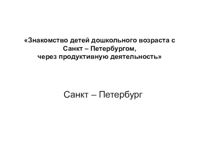 «Знакомство детей дошкольного возраста с Санкт – Петербургом,  через продуктивную деятельность»Санкт – Петербург