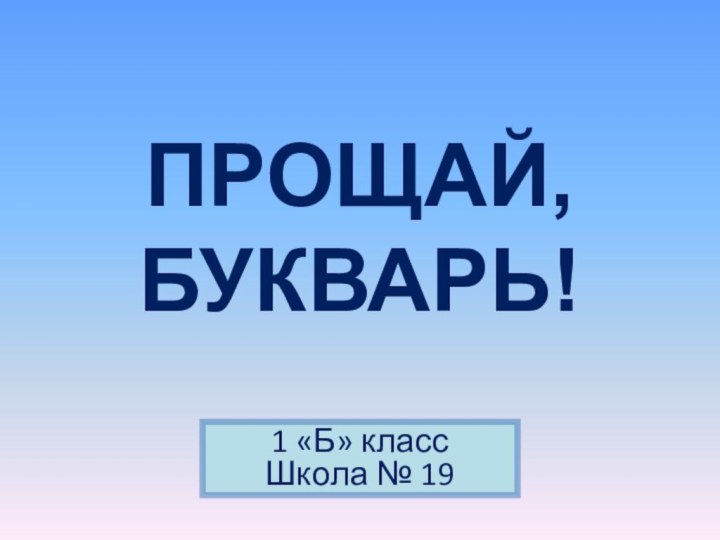 1 «Б» классШкола № 19ПРОЩАЙ, БУКВАРЬ!