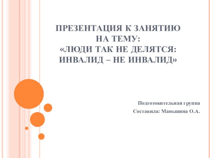 ПРЕЗЕНТАЦИЯ К ЗАНЯТИЮ НА ТЕМУ: «ЛЮДИ ТАК НЕ ДЕЛЯТСЯ: ИНВАЛИД – НЕ ИНВАЛИД»Подготовительная группаСоставила: Маньшина О.А.