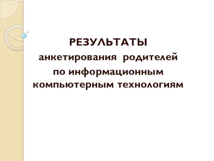 РЕЗУЛЬТАТЫанкетирования родителей по информационным компьютерным технологиям