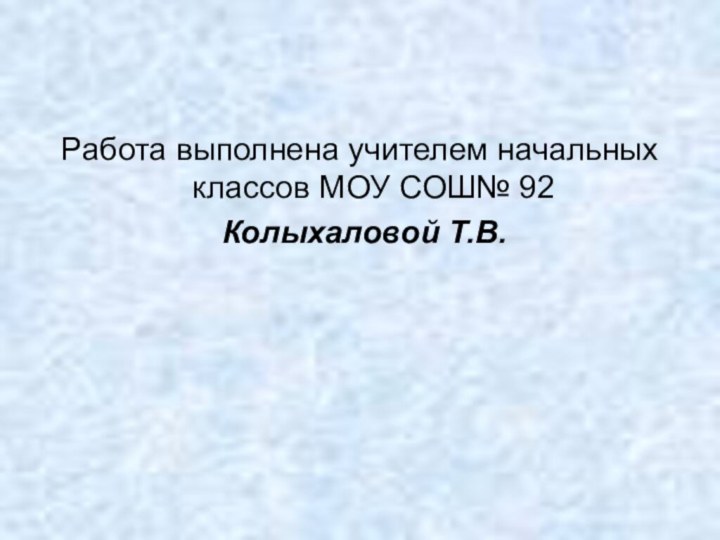 Работа выполнена учителем начальных классов МОУ СОШ№ 92 Колыхаловой Т.В.