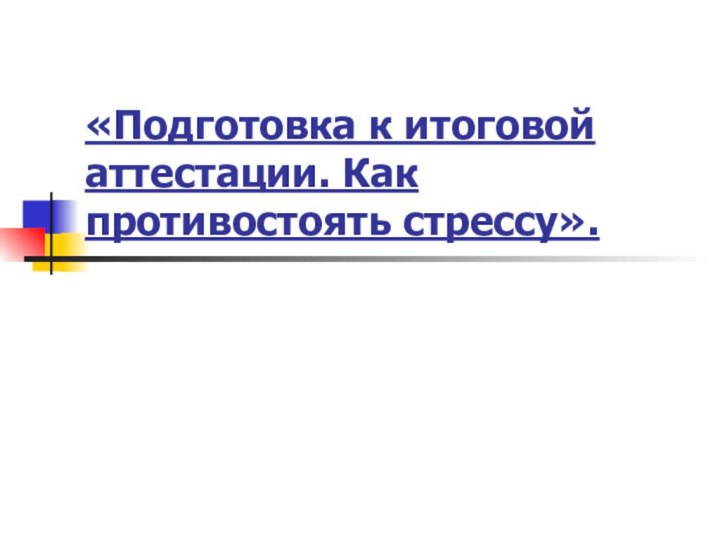 «Подготовка к итоговой аттестации. Как противостоять стрессу».