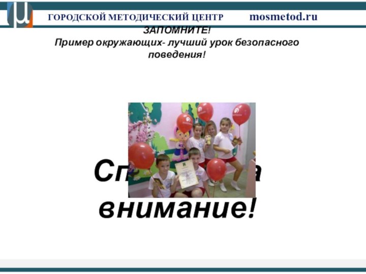 ГОРОДСКОЙ МЕТОДИЧЕСКИЙ ЦЕНТР		mosmetod.ru ЗАПОМНИТЕ! Пример окружающих- лучший урок безопасного поведения!Спасибо за внимание!