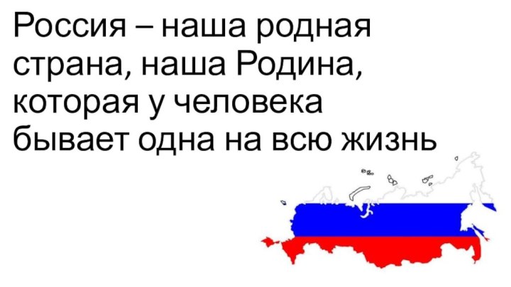 Россия – наша родная страна, наша Родина, которая у человека бывает одна на всю жизнь