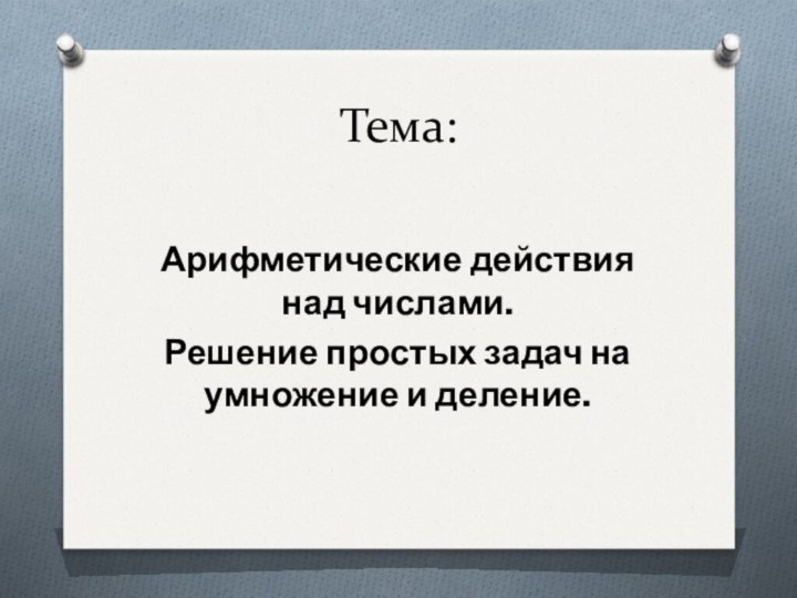 Тема:Арифметические действия над числами. Решение простых задач на умножение и деление.