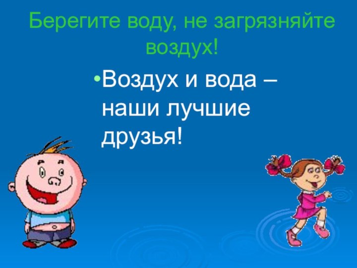 Берегите воду, не загрязняйте воздух!Воздух и вода – наши лучшие друзья!